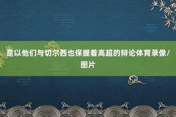 是以他们与切尔西也保握着高超的辩论体育录像/图片
