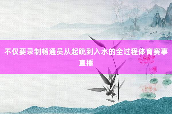 不仅要录制畅通员从起跳到入水的全过程体育赛事直播