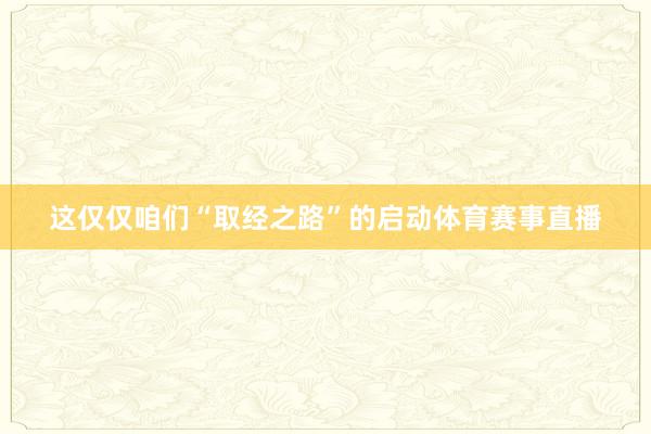 这仅仅咱们“取经之路”的启动体育赛事直播