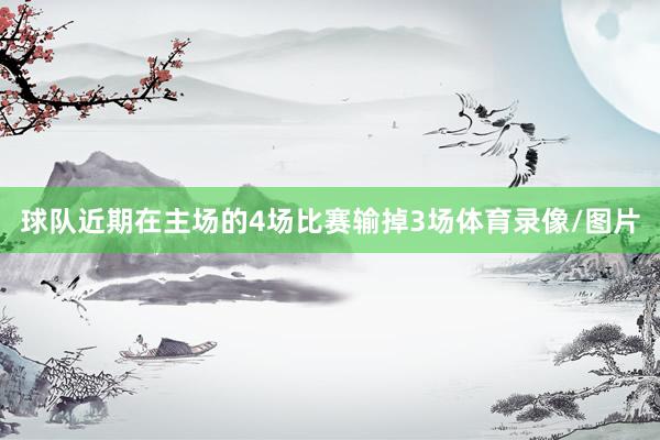 球队近期在主场的4场比赛输掉3场体育录像/图片