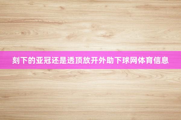 刻下的亚冠还是透顶放开外助下球网体育信息