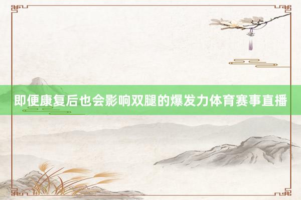 即便康复后也会影响双腿的爆发力体育赛事直播