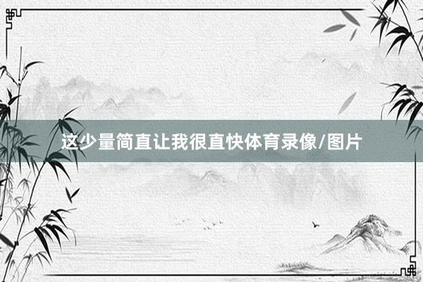 这少量简直让我很直快体育录像/图片