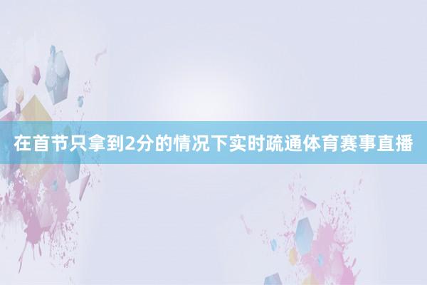 在首节只拿到2分的情况下实时疏通体育赛事直播