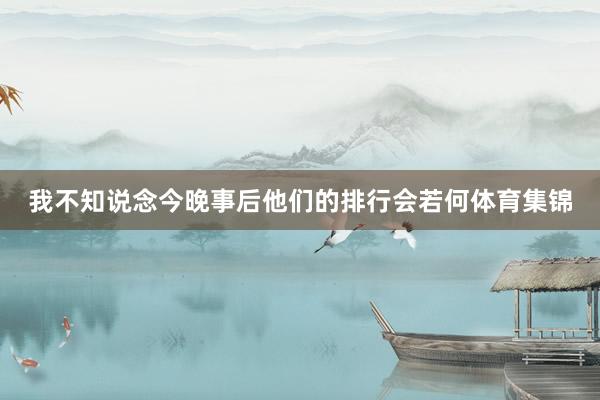 我不知说念今晚事后他们的排行会若何体育集锦