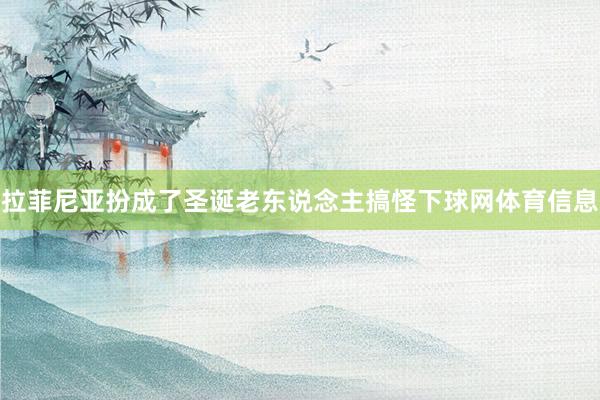 拉菲尼亚扮成了圣诞老东说念主搞怪下球网体育信息