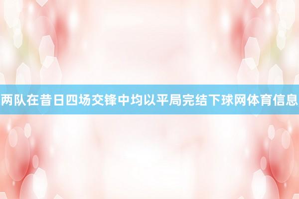 两队在昔日四场交锋中均以平局完结下球网体育信息