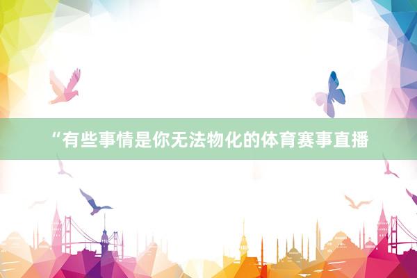 “有些事情是你无法物化的体育赛事直播