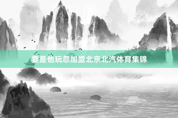 要是他玩忽加盟北京北汽体育集锦