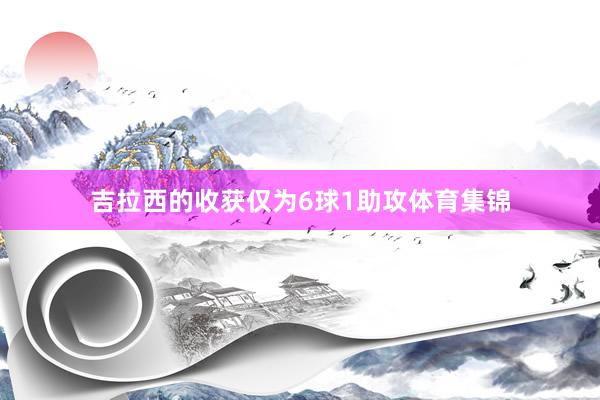 吉拉西的收获仅为6球1助攻体育集锦
