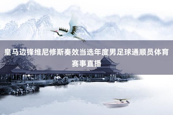 皇马边锋维尼修斯奏效当选年度男足球通顺员体育赛事直播
