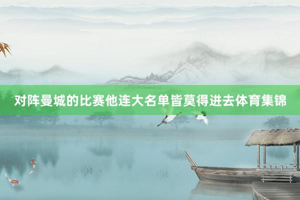 对阵曼城的比赛他连大名单皆莫得进去体育集锦