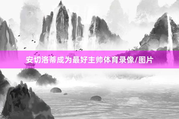 安切洛蒂成为最好主帅体育录像/图片