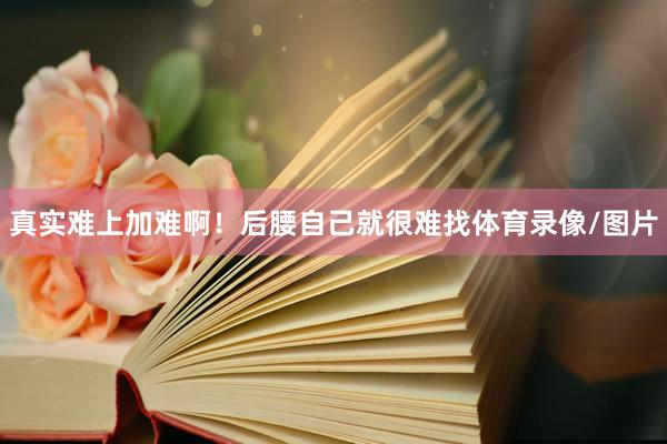 真实难上加难啊！后腰自己就很难找体育录像/图片