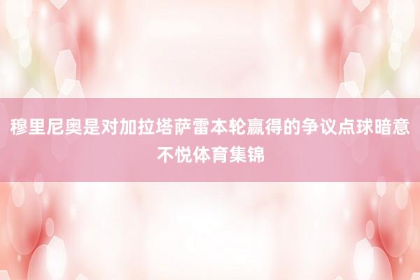 穆里尼奥是对加拉塔萨雷本轮赢得的争议点球暗意不悦体育集锦