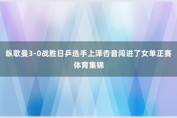 纵歌曼3-0战胜日乒选手上泽杏音闯进了女单正赛体育集锦