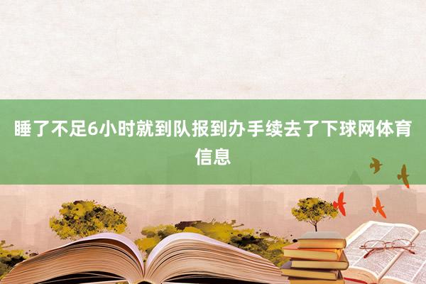 睡了不足6小时就到队报到办手续去了下球网体育信息