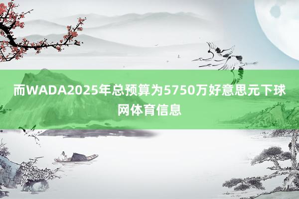 而WADA2025年总预算为5750万好意思元下球网体育信息