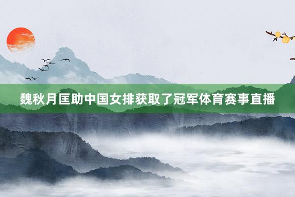 魏秋月匡助中国女排获取了冠军体育赛事直播