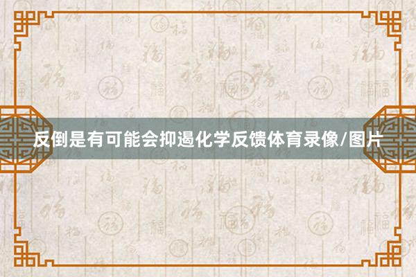 反倒是有可能会抑遏化学反馈体育录像/图片