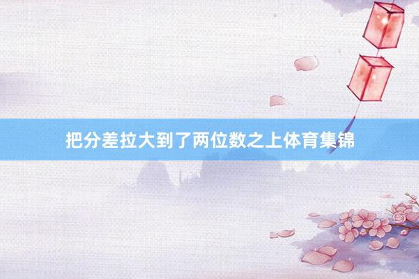 把分差拉大到了两位数之上体育集锦