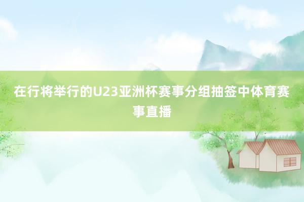 在行将举行的U23亚洲杯赛事分组抽签中体育赛事直播