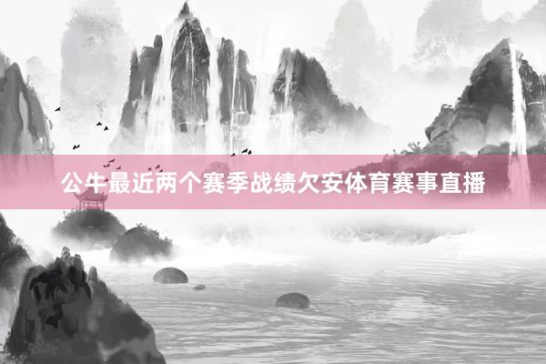 公牛最近两个赛季战绩欠安体育赛事直播
