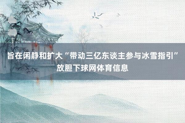 旨在闲静和扩大“带动三亿东谈主参与冰雪指引”放胆下球网体育信息