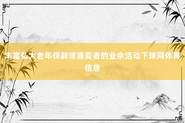 丰富弘大老年保龄球喜爱者的业余活动下球网体育信息