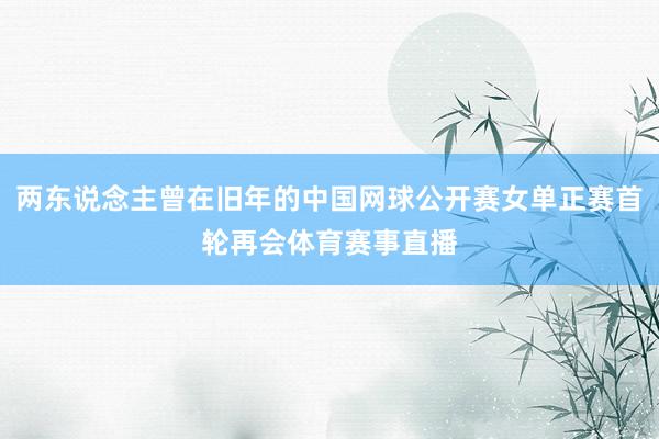 两东说念主曾在旧年的中国网球公开赛女单正赛首轮再会体育赛事直播