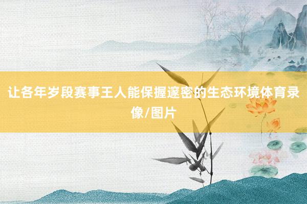 让各年岁段赛事王人能保握邃密的生态环境体育录像/图片