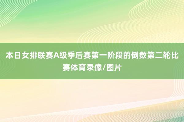 本日女排联赛A级季后赛第一阶段的倒数第二轮比赛体育录像/图片