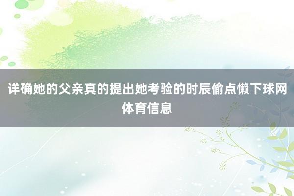 详确她的父亲真的提出她考验的时辰偷点懒下球网体育信息