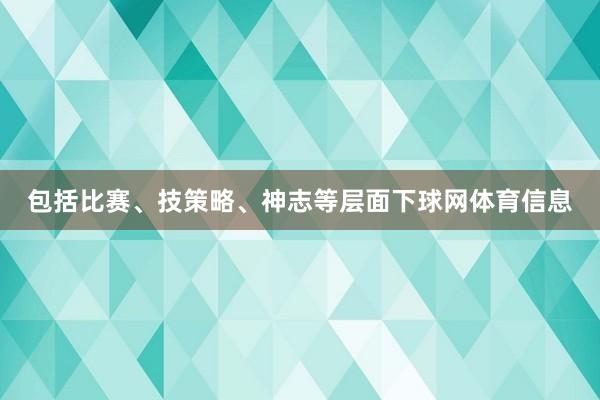 包括比赛、技策略、神志等层面下球网体育信息