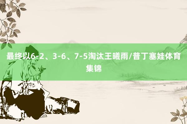 最终以6-2、3-6、7-5淘汰王曦雨/普丁塞娃体育集锦