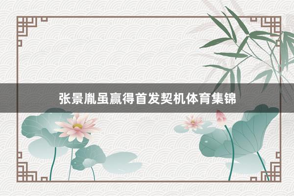 张景胤虽赢得首发契机体育集锦