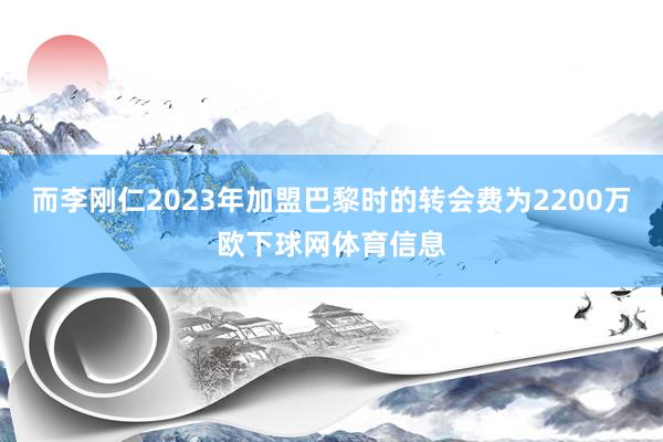 而李刚仁2023年加盟巴黎时的转会费为2200万欧下球网体育信息