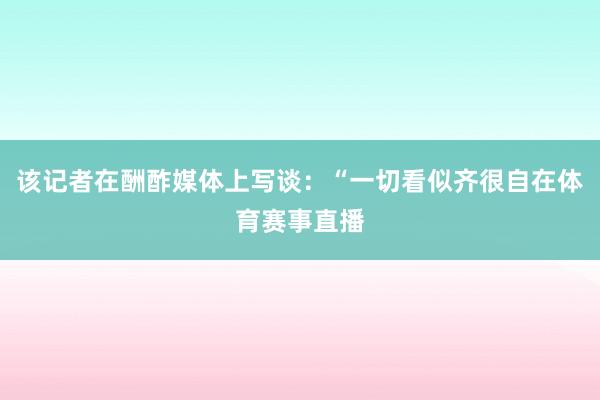 该记者在酬酢媒体上写谈：“一切看似齐很自在体育赛事直播