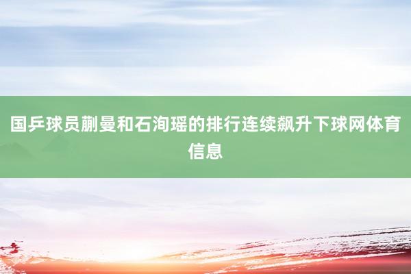 国乒球员蒯曼和石洵瑶的排行连续飙升下球网体育信息