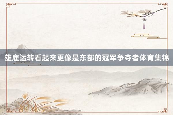 雄鹿运转看起来更像是东部的冠军争夺者体育集锦