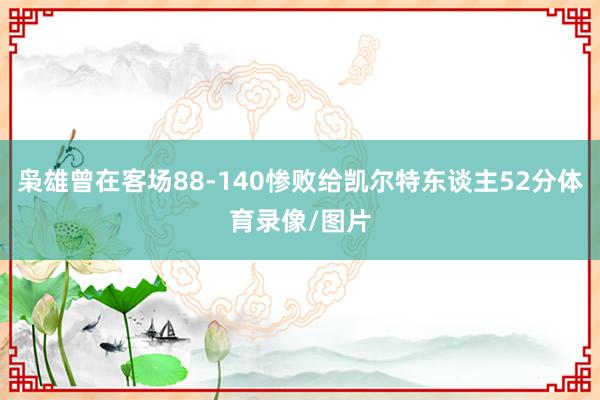 枭雄曾在客场88-140惨败给凯尔特东谈主52分体育录像/图片