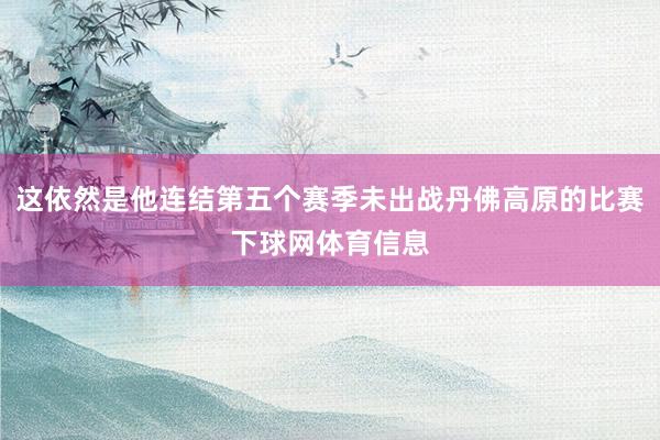 这依然是他连结第五个赛季未出战丹佛高原的比赛下球网体育信息