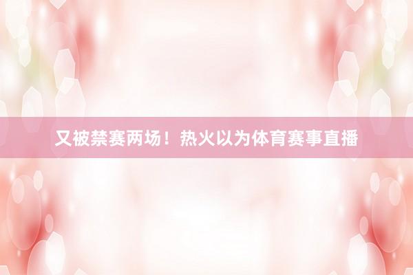 又被禁赛两场！热火以为体育赛事直播