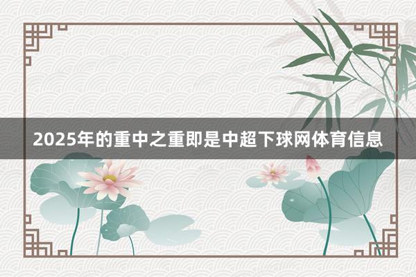 2025年的重中之重即是中超下球网体育信息