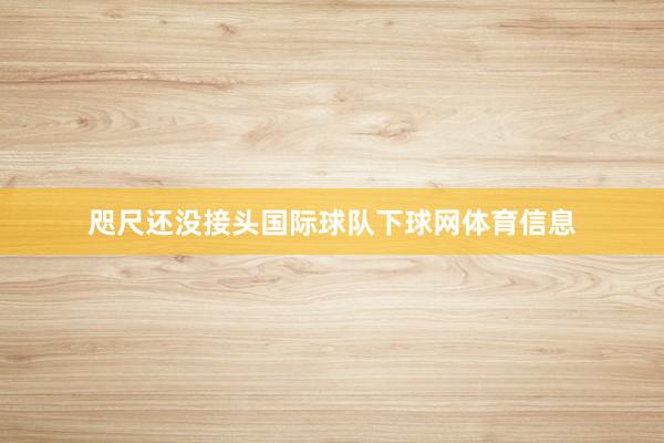 咫尺还没接头国际球队下球网体育信息