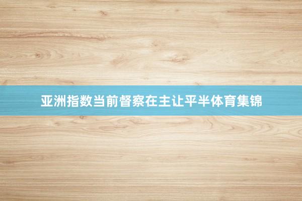 亚洲指数当前督察在主让平半体育集锦