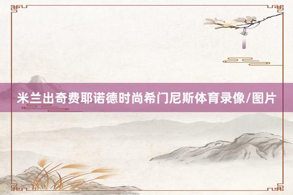 米兰出奇费耶诺德时尚希门尼斯体育录像/图片