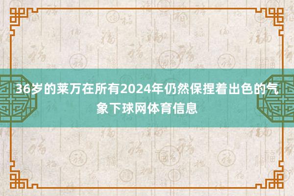 36岁的莱万在所有2024年仍然保捏着出色的气象下球网体育信息