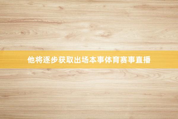 他将逐步获取出场本事体育赛事直播