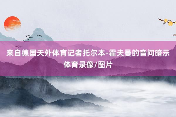 来自德国天外体育记者托尔本-霍夫曼的音问暗示体育录像/图片
